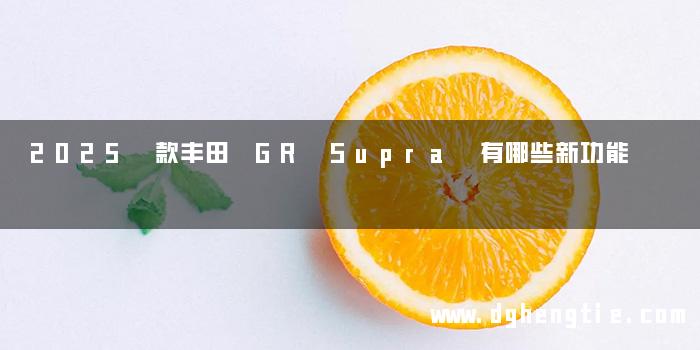2025 款丰田 GR Supra 有哪些新功能